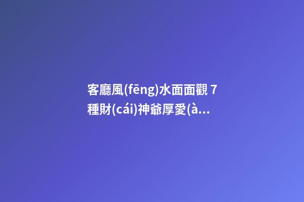 客廳風(fēng)水面面觀 7種財(cái)神爺厚愛(ài)的家居技巧